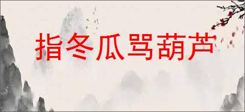 指冬瓜骂葫芦的意思,及其含义,指冬瓜骂葫芦基本解释