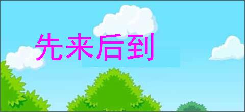 先来后到的意思,及其含义,先来后到基本解释