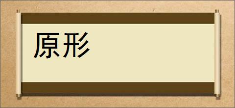 原形的意思,及其含义,原形基本解释