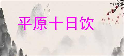 平原十日饮的意思,及其含义,平原十日饮基本解释