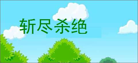 斩尽杀绝的意思,及其含义,斩尽杀绝基本解释