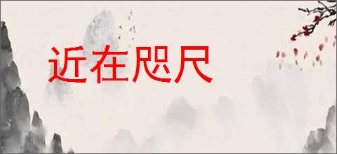 近在咫尺的意思,及其含义,近在咫尺基本解释