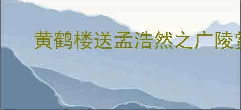 黄鹤楼送孟浩然之广陵赏析