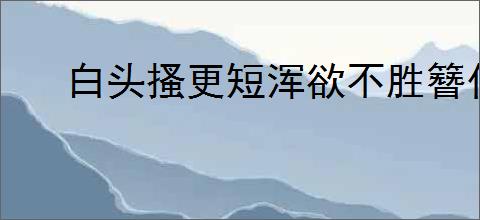 白头搔更短浑欲不胜簪什么意思