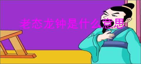 老态龙钟是什么意思