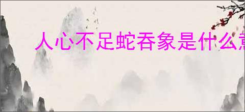 人心不足蛇吞象是什么意思