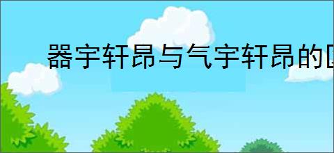 器宇轩昂与气宇轩昂的区别