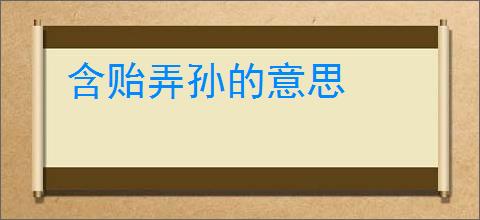 含贻弄孙的意思