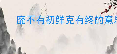 靡不有初鲜克有终的意思