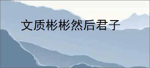 文质彬彬然后君子