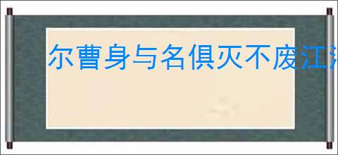尔曹身与名俱灭不废江河万古流