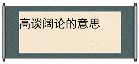高谈阔论的意思