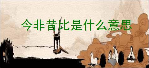 今非昔比是什么意思