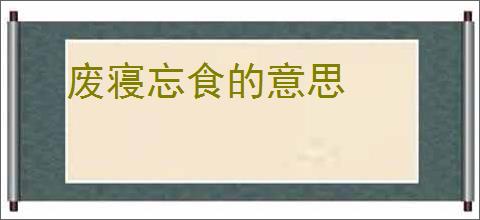 废寝忘食的意思
