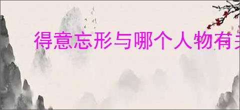 得意忘形与哪个人物有关