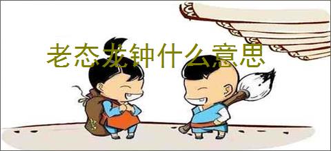老态龙钟什么意思