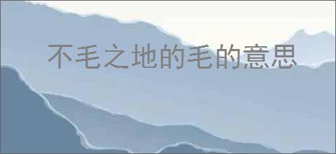 不毛之地的毛的意思