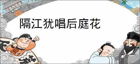 隔江犹唱后庭花