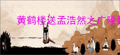 黄鹤楼送孟浩然之广陵翻译及赏析